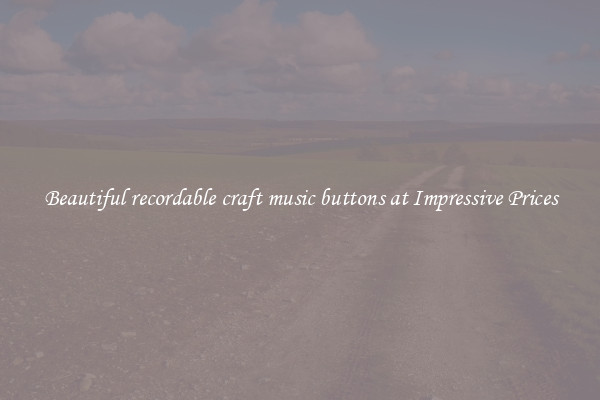 Beautiful recordable craft music buttons at Impressive Prices