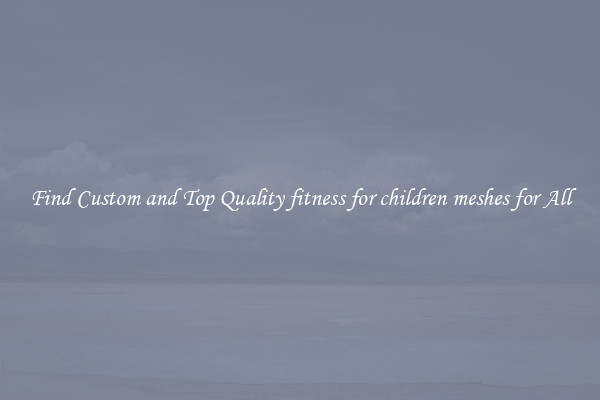 Find Custom and Top Quality fitness for children meshes for All