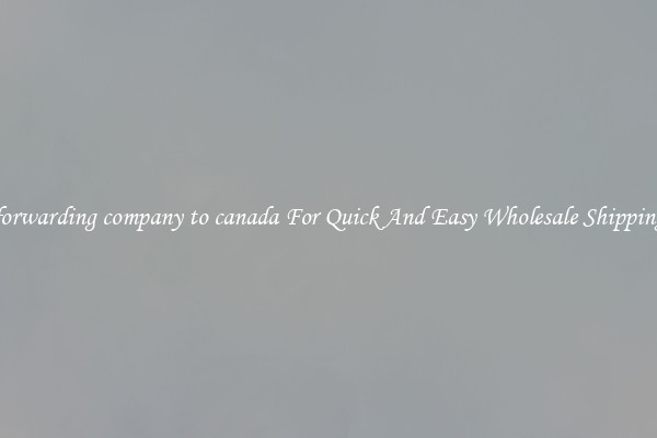forwarding company to canada For Quick And Easy Wholesale Shipping
