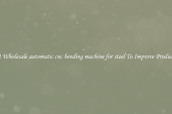 Get A Wholesale automatic cnc bending machine for steel To Improve Productivity