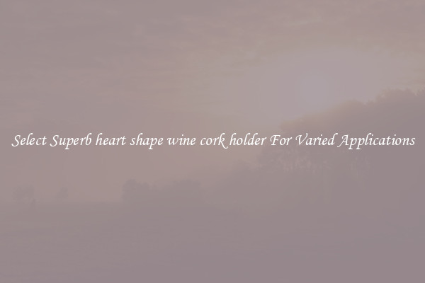 Select Superb heart shape wine cork holder For Varied Applications