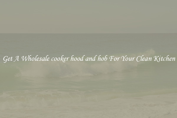 Get A Wholesale cooker hood and hob For Your Clean Kitchen