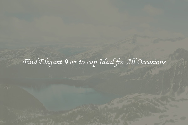 Find Elegant 9 oz to cup Ideal for All Occasions