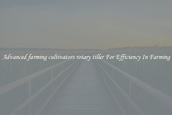 Advanced farming cultivators rotary tiller For Efficiency In Farming