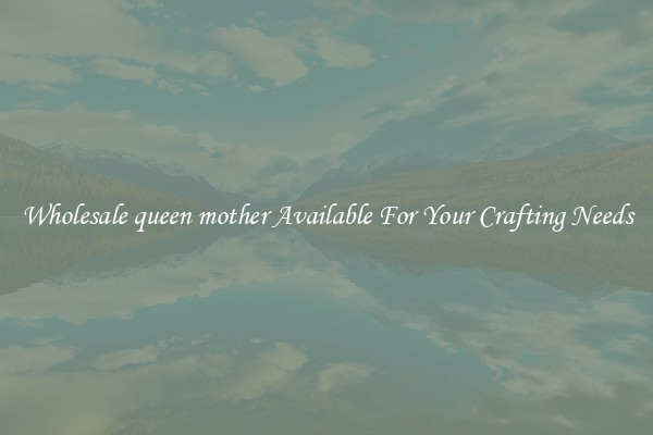 Wholesale queen mother Available For Your Crafting Needs