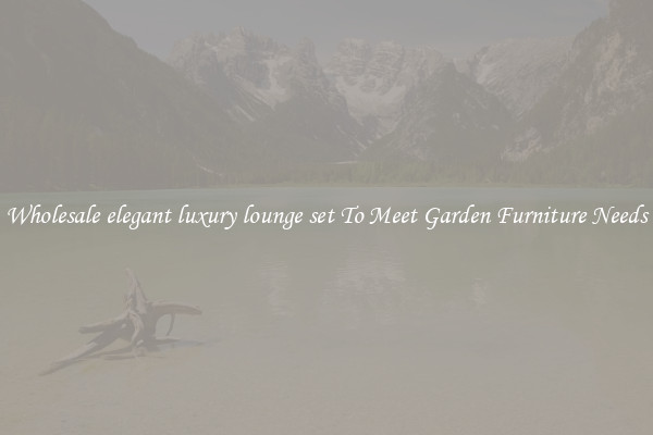 Wholesale elegant luxury lounge set To Meet Garden Furniture Needs