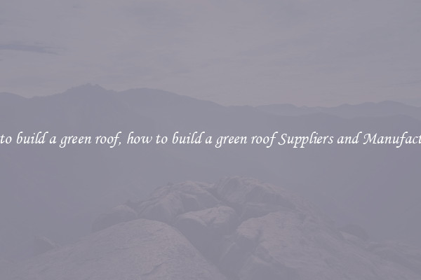 how to build a green roof, how to build a green roof Suppliers and Manufacturers
