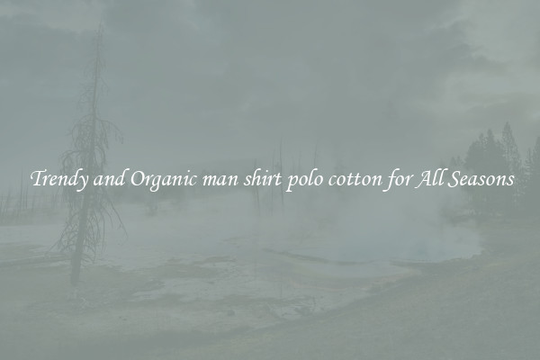 Trendy and Organic man shirt polo cotton for All Seasons