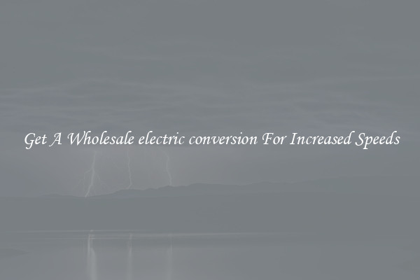 Get A Wholesale electric conversion For Increased Speeds