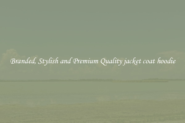 Branded, Stylish and Premium Quality jacket coat hoodie