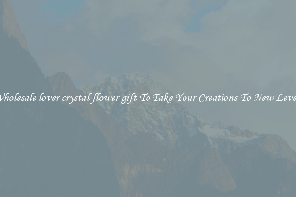 Wholesale lover crystal flower gift To Take Your Creations To New Levels