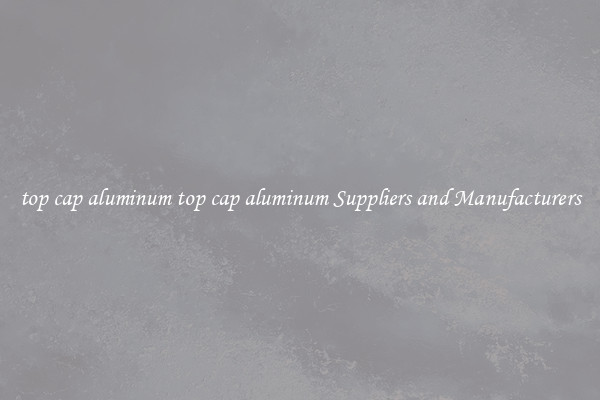 top cap aluminum top cap aluminum Suppliers and Manufacturers