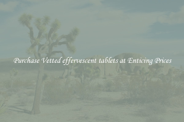 Purchase Vetted effervescent tablets at Enticing Prices