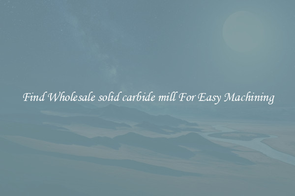 Find Wholesale solid carbide mill For Easy Machining
