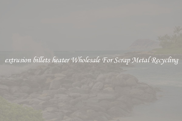 extrusion billets heater Wholesale For Scrap Metal Recycling