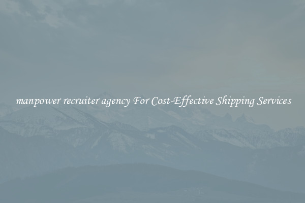manpower recruiter agency For Cost-Effective Shipping Services