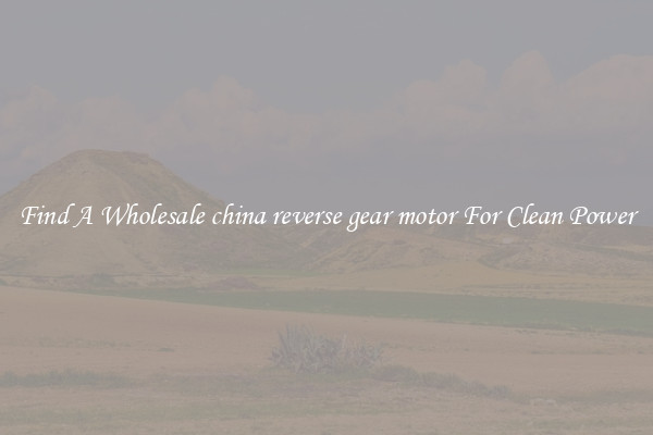 Find A Wholesale china reverse gear motor For Clean Power