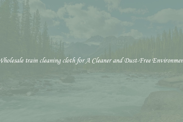 Wholesale train cleaning cloth for A Cleaner and Dust-Free Environment
