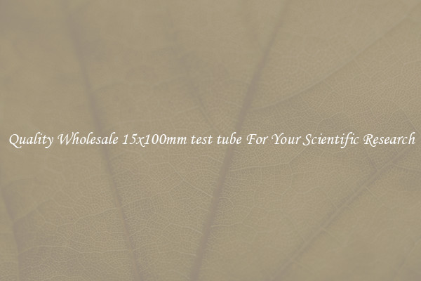 Quality Wholesale 15x100mm test tube For Your Scientific Research