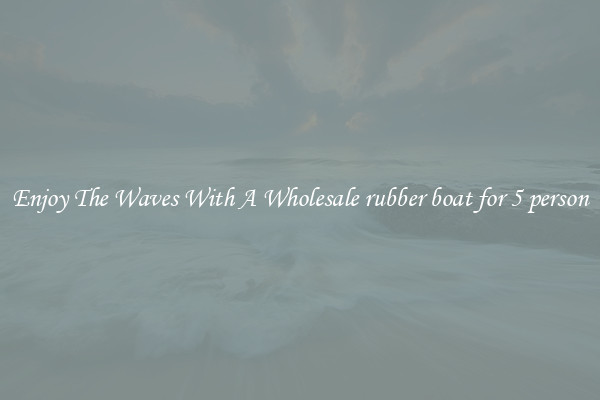 Enjoy The Waves With A Wholesale rubber boat for 5 person