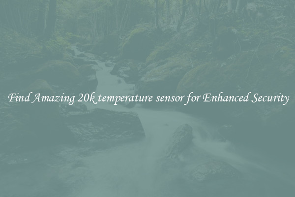 Find Amazing 20k temperature sensor for Enhanced Security