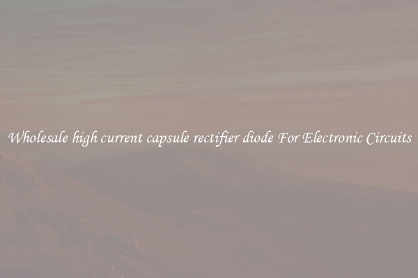Wholesale high current capsule rectifier diode For Electronic Circuits