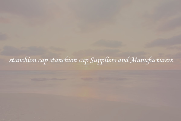 stanchion cap stanchion cap Suppliers and Manufacturers