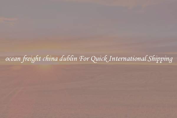 ocean freight china dublin For Quick International Shipping