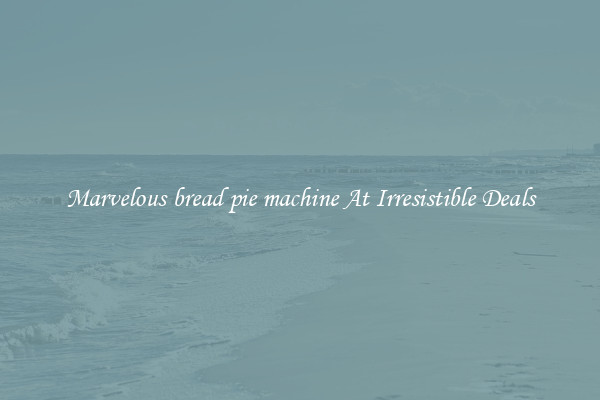 Marvelous bread pie machine At Irresistible Deals