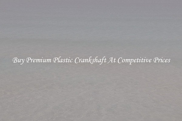 Buy Premium Plastic Crankshaft At Competitive Prices