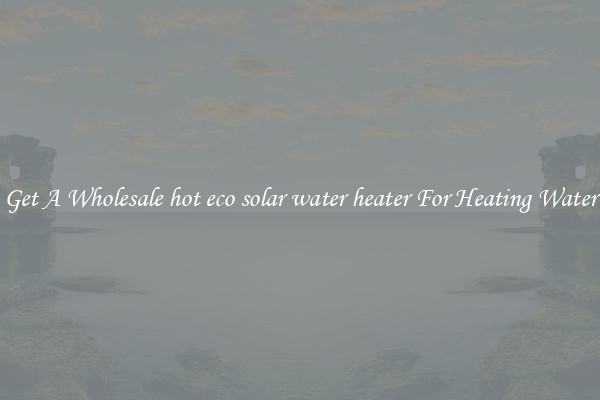 Get A Wholesale hot eco solar water heater For Heating Water