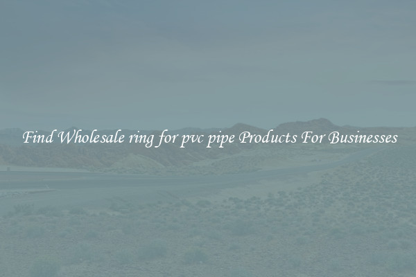Find Wholesale ring for pvc pipe Products For Businesses