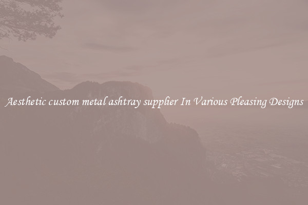 Aesthetic custom metal ashtray supplier In Various Pleasing Designs