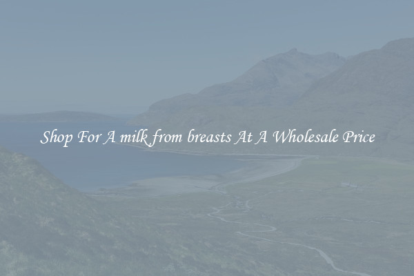 Shop For A milk from breasts At A Wholesale Price