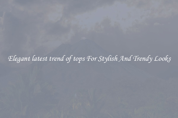Elegant latest trend of tops For Stylish And Trendy Looks