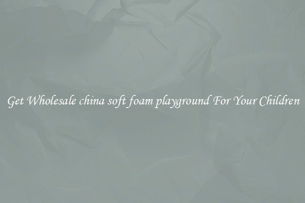 Get Wholesale china soft foam playground For Your Children
