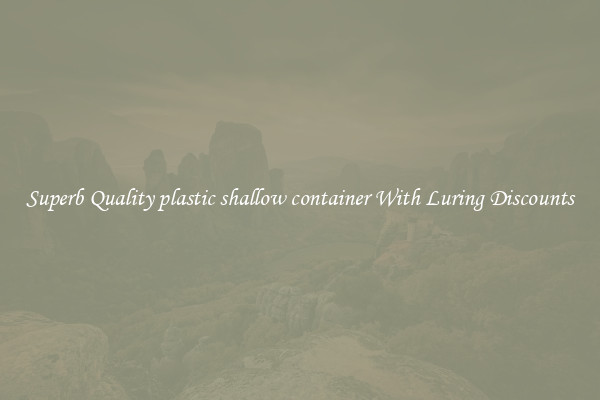 Superb Quality plastic shallow container With Luring Discounts
