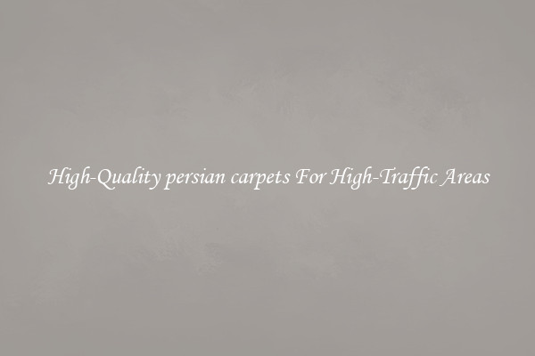 High-Quality persian carpets For High-Traffic Areas