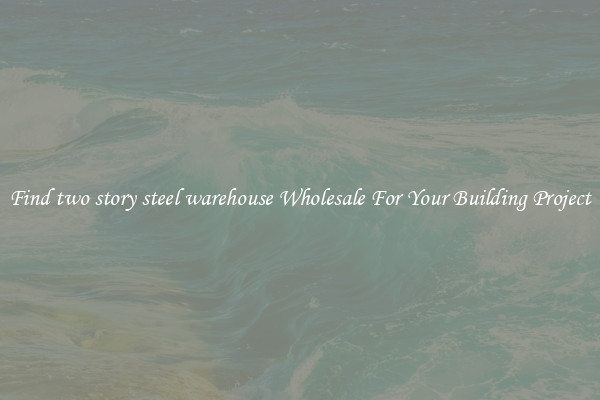 Find two story steel warehouse Wholesale For Your Building Project