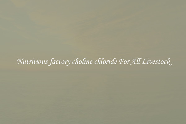 Nutritious factory choline chloride For All Livestock
