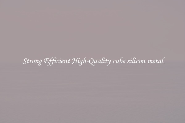 Strong Efficient High-Quality cube silicon metal