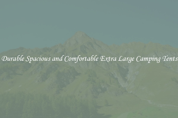Durable Spacious and Comfortable Extra Large Camping Tents